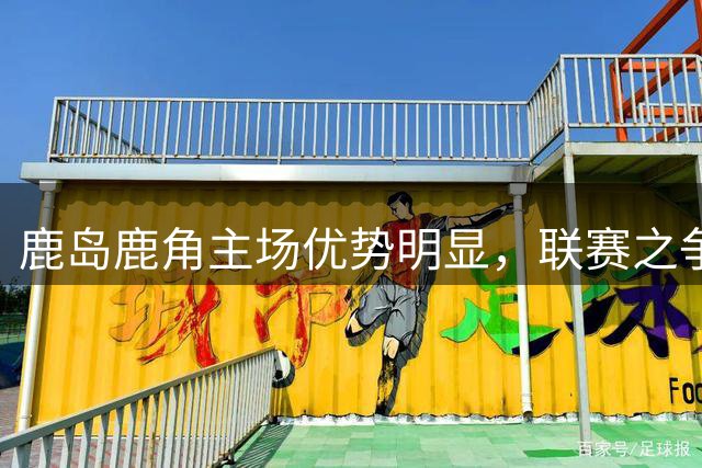 鹿岛鹿角主场优势明显，联赛之争悬念不大